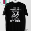 I Asked God To Make Me A Better Man He Sent Me My Wife Gift T-Shirt