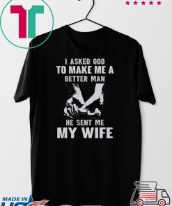 I Asked God To Make Me A Better Man He Sent Me My Wife Gift T-Shirt