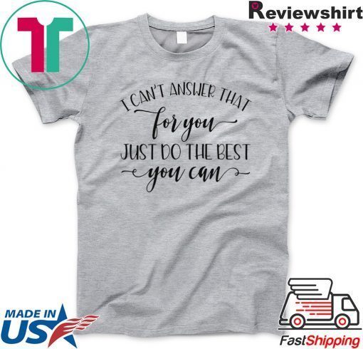 I Can’t Answer That For You Just Do The Best You Can Gift T-Shirt