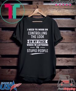 I Need To Work On Controlling The Look On My Face When I’m Listening To Stupid People Gift T-Shirts