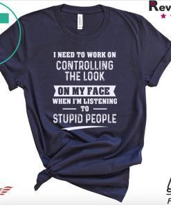 I Need To Work On Controlling The Look On My Face When I’m Listening To Stupid People Gift T-Shirts