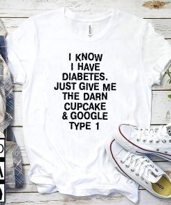 I know I have diabetes just give me the darn cupcake and google type 1 Gift T-Shirt