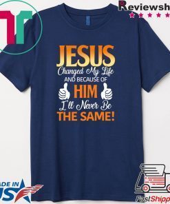 Jesus Changed My Life And Because Of Him I’ll Never Be The Same Gift T-Shirts
