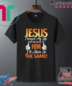 Jesus Changed My Life And Because Of Him I’ll Never Be The Same Gift T-Shirts