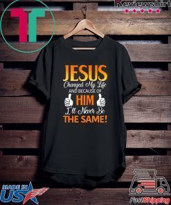 Jesus Changed My Life And Because Of Him I’ll Never Be The Same Gift T-Shirt