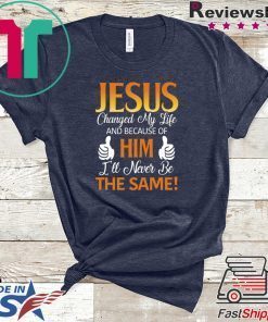Jesus Changed My Life And Because Of Him I’ll Never Be The Same Gift T-Shirt