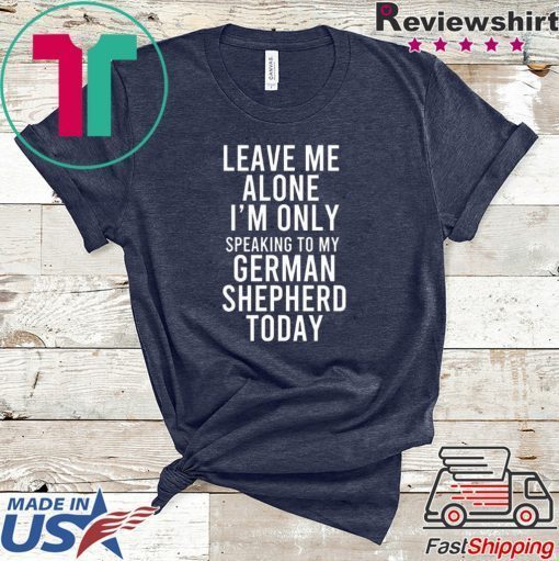 Leave Me Alone I’m Only Speaking To My German Shepherd Today Gift T-Shirt