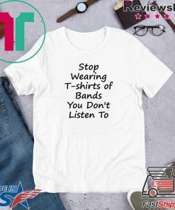 Stop Wearing T shirts of Bands You Don t Listen To Gift T-Shirts