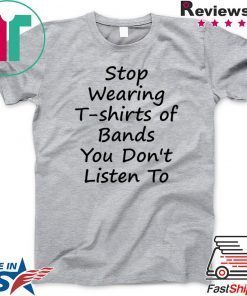 Stop Wearing T shirts of Bands You Don t Listen To Gift T-Shirts