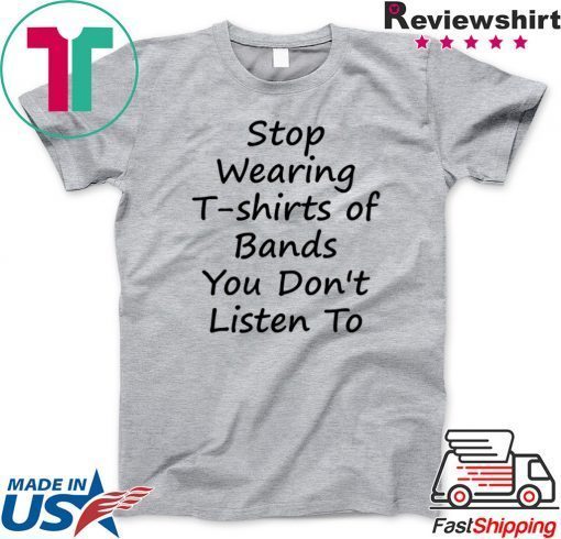 Stop Wearing T shirts of Bands You Don t Listen To Gift T-Shirts