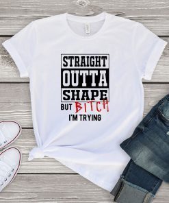 Straight Outta Shape But Bitch I’m Trying Gift T-Shirt