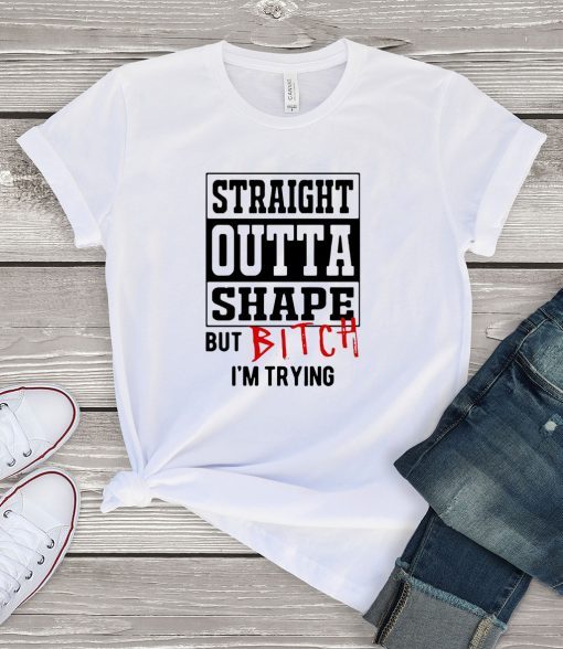 Straight Outta Shape But Bitch I’m Trying Gift T-Shirt