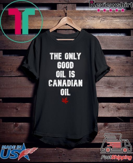 The only good oil is Canadian oil Gift T-Shirt