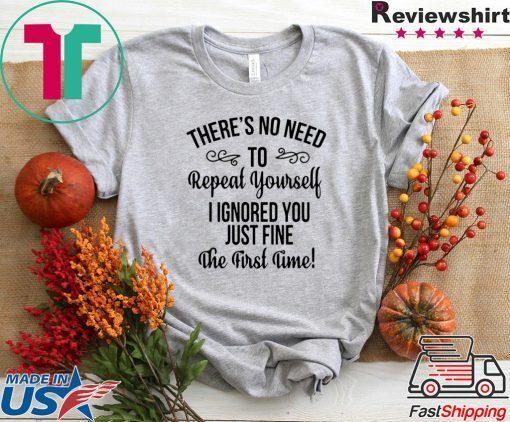 There’s No Need To Repeat Yourself I Ignored You Just Fine The First Time Gift T-Shirt