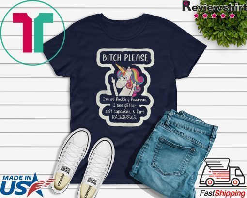 Unicorn Bitch Please Im So Fucking Fabulous I Pee Glitter Shit Cupcakes And Fart RainBows Gift T-Shirt