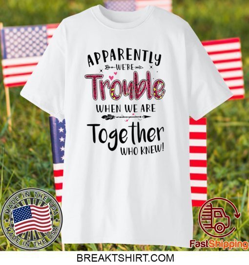 Apparently We’re Trouble When We Are Together Who Knew Gift T-Shirt