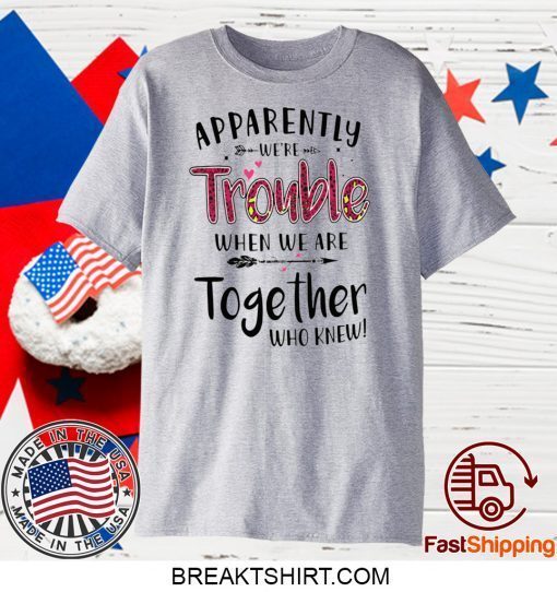 Apparently We’re Trouble When We Are Together Who Knew Gift T-Shirt