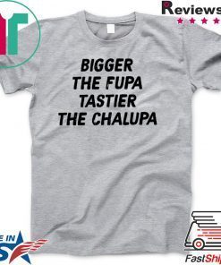 Bigger The Fupa Tastier The Chalupa Gift T-Shirt