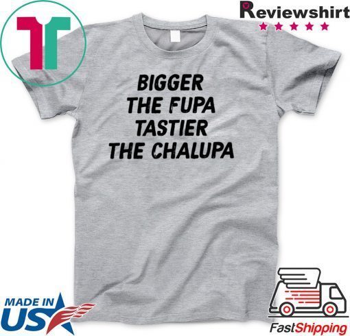 Bigger The Fupa Tastier The Chalupa Gift T-Shirt