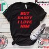 But Daddy I Love Him Tee Shirts