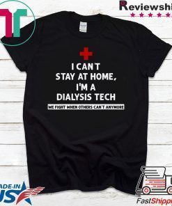 I Can't Stay At Home I'm A Dialysis Tech We Fight When Gift T-Shirt