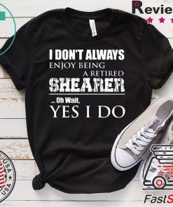 I Don’t Always Enjoy Being A Retired Shearer Oh Wait Yes I Do Gift T-Shirt