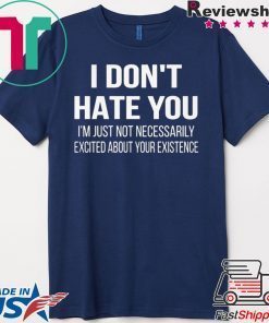 I Don’t Hate You I’m Just Not Necessarily Excited About Your Existence Gift T-Shirt
