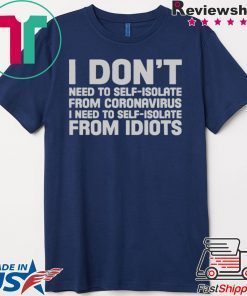 I Don’t Need To Self-Isolate From Coronavirus I Need To Self-Isolate From Idiots Gift T-Shirt