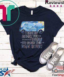 I Have No Monet For Degas To Make The Van Gogh Gift T-Shirt