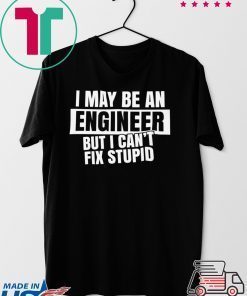 I May Be An Engineer But I Can’t Fix Stupid Gift T-Shirt