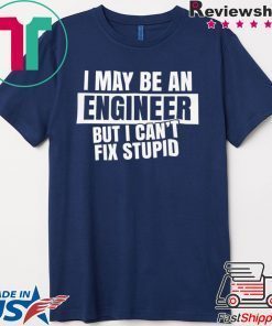 I May Be An Engineer But I Can’t Fix Stupid Gift T-Shirt