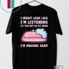 I might look like I’m listening to you but in my head I’m making soap Gift T-Shirt