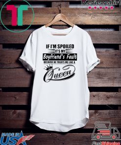 If I’m Spoiled It’s My Boyfriend’s Fault Because He Treats Me Like A Queen Gift T-Shirt