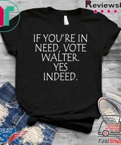 If You’re In Need Vote Walter Yes Indeed 2020 Gift T-Shirt