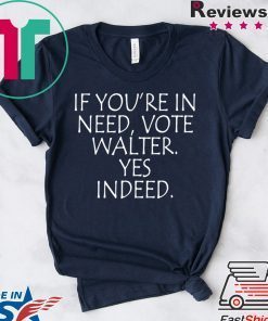 If You’re In Need Vote Walter Yes Indeed 2020 Gift T-Shirt