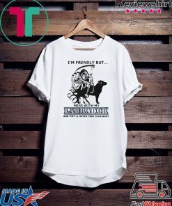 Im Friendly But Mess With My Labrador And Theyll Never Find Your Body Gift T-Shirt