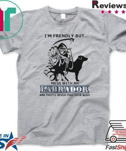 Im Friendly But Mess With My Labrador And Theyll Never Find Your Body Gift T-Shirt