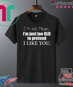 I’m Not Mean I’m Just Too Old To Pretend I Like You Gift T-Shirts