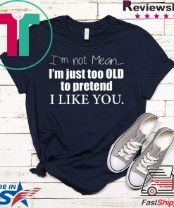 I’m Not Mean I’m Just Too Old To Pretend I Like You Gift T-Shirts