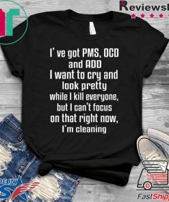 I’ve Got PMS OCD And ADD I Want To Cry And Look Pretty Gift T-Shirt