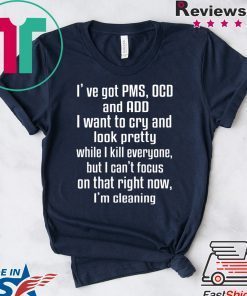 I’ve Got PMS OCD And ADD I Want To Cry And Look Pretty Gift T-Shirt