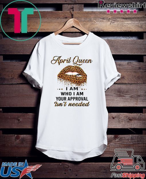 Lip Leopard April Queen I am who I am your approval isn’t needed Gift T-Shirt