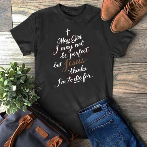 May Girl I May Not Be Perfect But Jesus Thinks I’m To Die For Gift T-Shirt