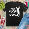 Your Hole Is My Goal Gift T-Shirts