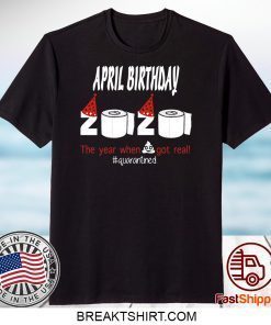 April Birthday 2020 The Year When Shit Got Real Quarantined Funny Birthday Gift T-Shirts