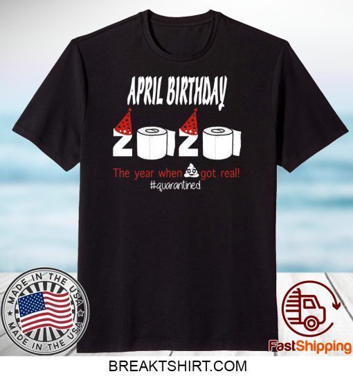 April Birthday 2020 The Year When Shit Got Real Quarantined Funny Birthday Gift T-Shirts