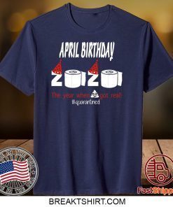 April Birthday 2020 The Year When Shit Got Real Quarantined Funny Birthday Gift T-Shirts