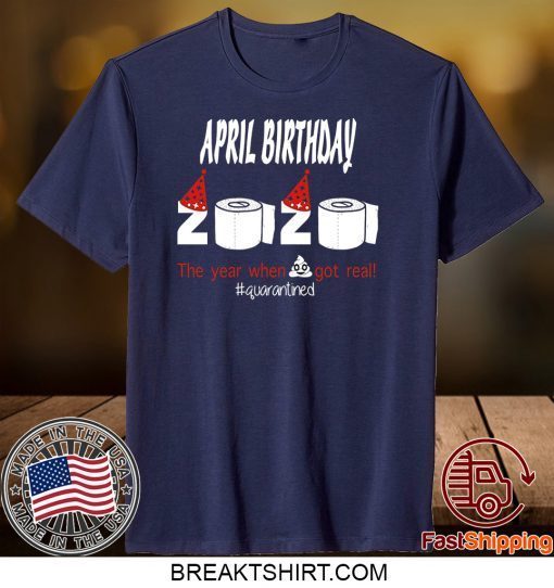 April Birthday 2020 The Year When Shit Got Real Quarantined Funny Birthday Gift T-Shirts