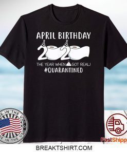 April Birthday 2020 The Year When Shit Got Real Quarantined Gift T-Shirt