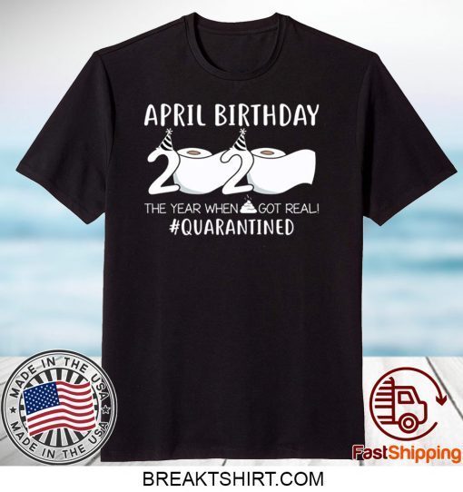 April Birthday 2020 The Year When Shit Got Real Quarantined Gift T-Shirt